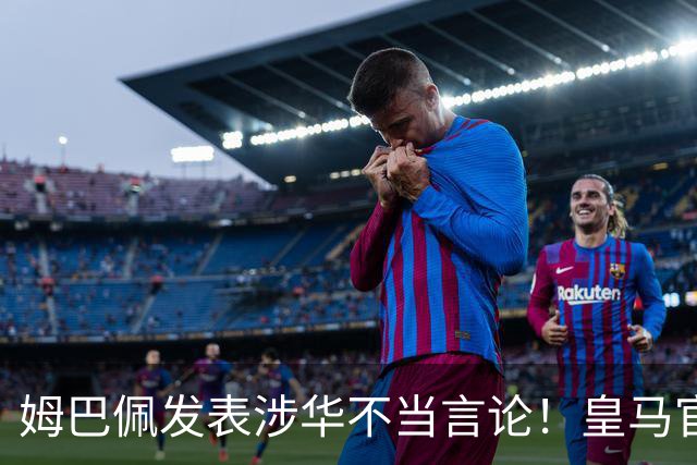 姆巴佩发表涉华不当言论！皇马官方：不道歉 球员有权表达个人意见